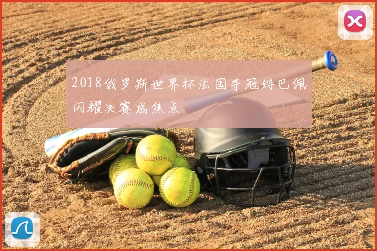 2018俄罗斯世界杯法国夺冠姆巴佩闪耀决赛成焦点
