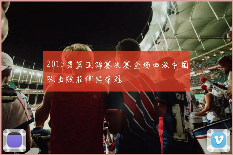 2015男篮亚锦赛决赛全场回放中国队击败菲律宾夺冠