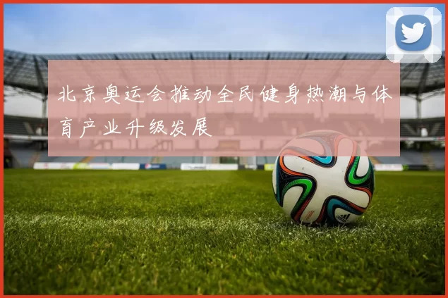 北京奥运会推动全民健身热潮与体育产业升级发展