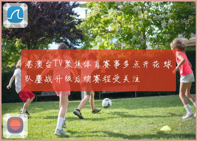 港澳台TV聚焦体育赛事多点开花 球队鏖战升级后续赛程受关注