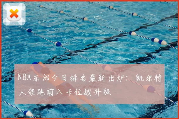 NBA东部今日排名最新出炉：凯尔特人领跑前八卡位战升级