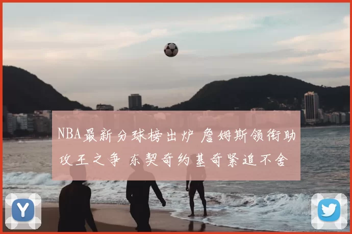 NBA最新分球榜出炉 詹姆斯领衔助攻王之争 东契奇约基奇紧追不舍