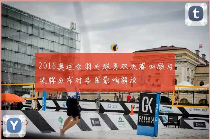 2016奥运会羽毛球男双决赛回顾与奖牌分布对各国影响解读