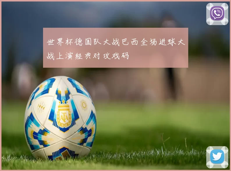 世界杯德国队大战巴西全场进球大战上演经典对攻戏码