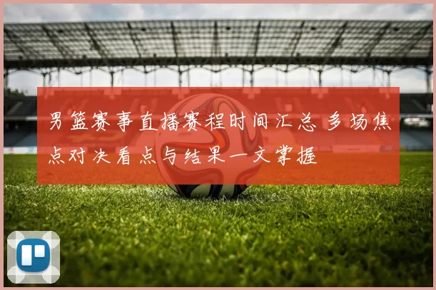 男篮赛事直播赛程时间汇总 多场焦点对决看点与结果一文掌握