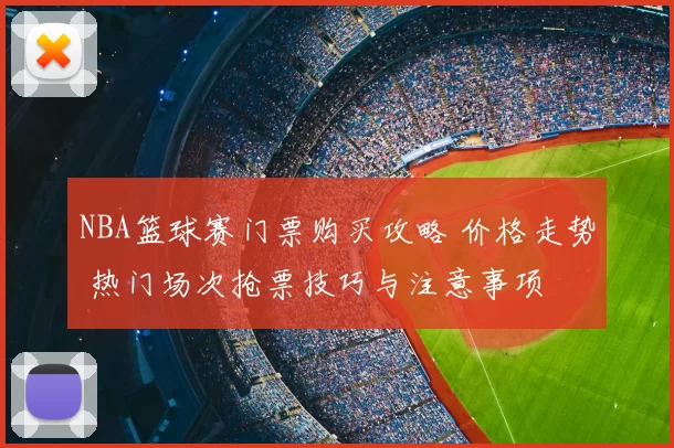 NBA篮球赛门票购买攻略 价格走势 热门场次抢票技巧与注意事项