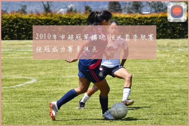 2010年中超冠军揭晓 恒大首夺联赛桂冠成为赛季焦点