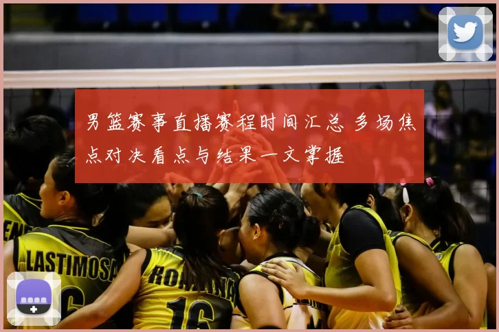男篮赛事直播赛程时间汇总 多场焦点对决看点与结果一文掌握