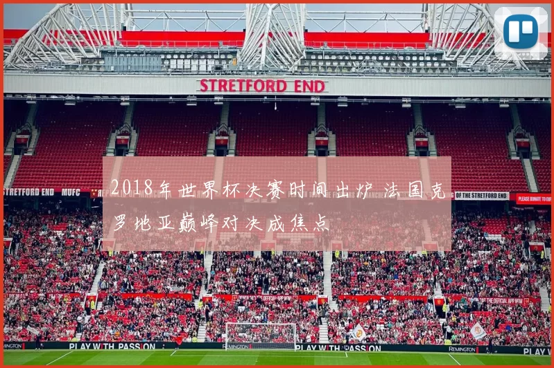 2018年世界杯决赛时间出炉 法国克罗地亚巅峰对决成焦点