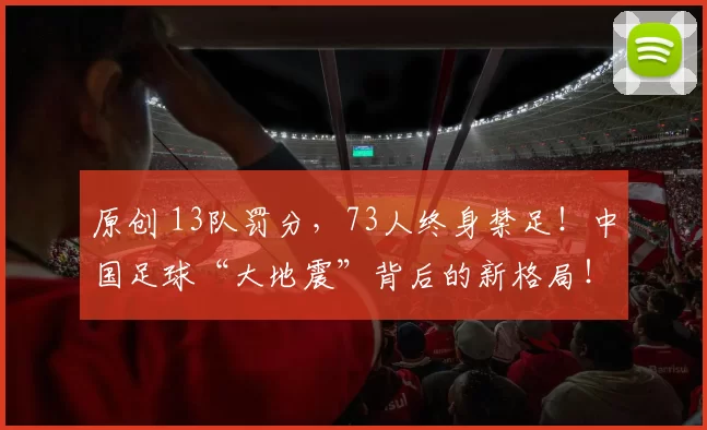 原创 13队罚分，73人终身禁足！中国足球“大地震”背后的新格局！