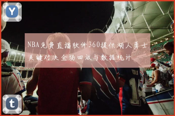 NBA免费直播软件360提供湖人勇士关键对决全场回放与数据统计