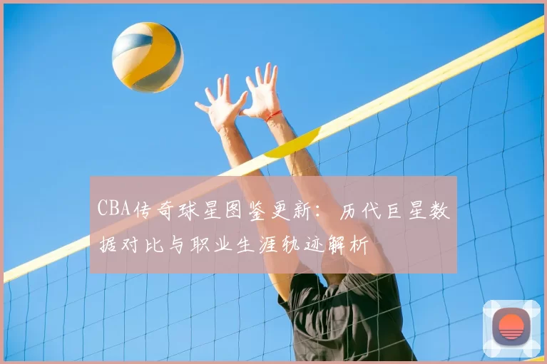 CBA传奇球星图鉴更新：历代巨星数据对比与职业生涯轨迹解析