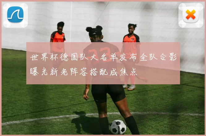 世界杯德国队大名单发布全队合影曝光新老阵容搭配成焦点