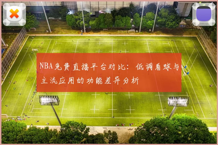 NBA免费直播平台对比：低调看球与主流应用的功能差异分析