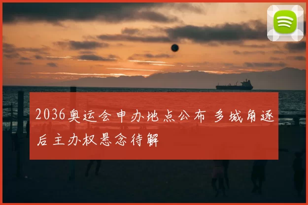 2036奥运会申办地点公布 多城角逐后主办权悬念待解