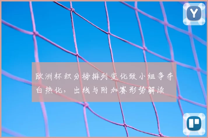 欧洲杯积分榜排列变化致小组争夺白热化，出线与附加赛形势解读