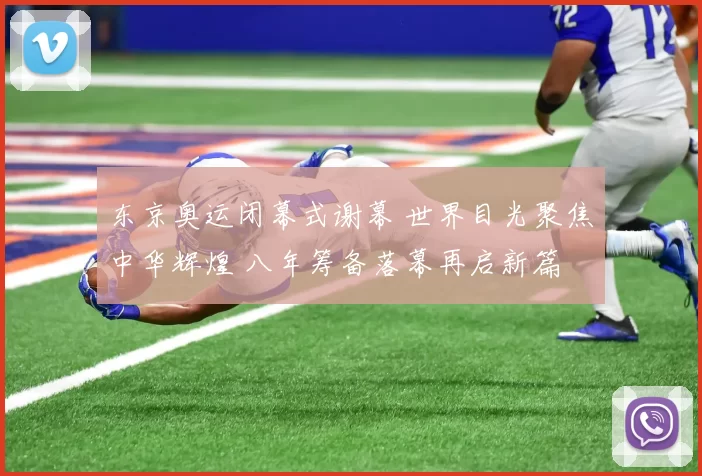 东京奥运闭幕式谢幕 世界目光聚焦中华辉煌 八年筹备落幕再启新篇