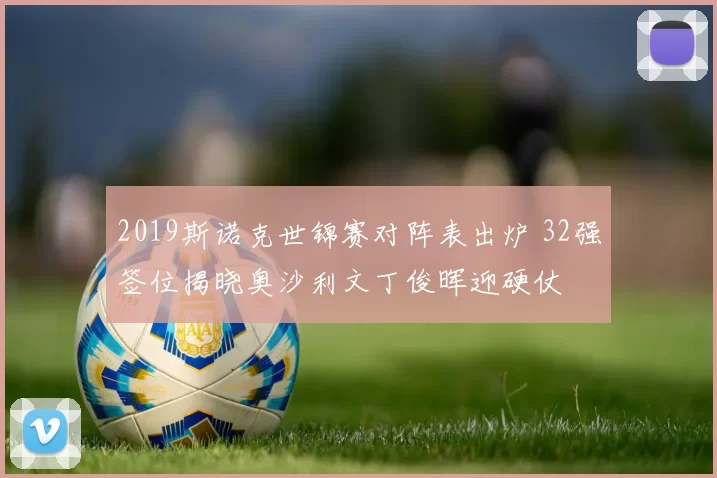2019斯诺克世锦赛对阵表出炉 32强签位揭晓奥沙利文丁俊晖迎硬仗