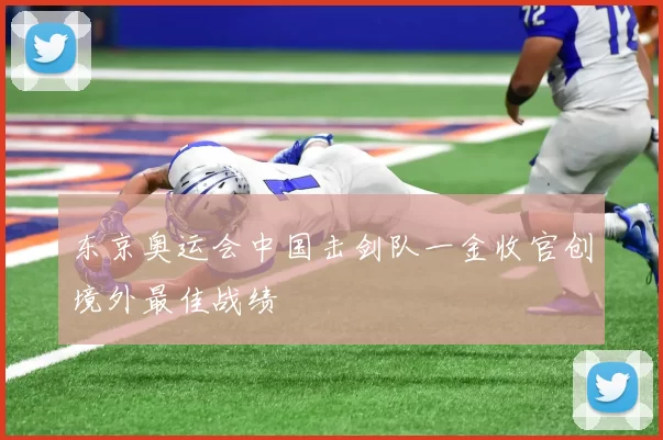 东京奥运会中国击剑队一金收官创境外最佳战绩