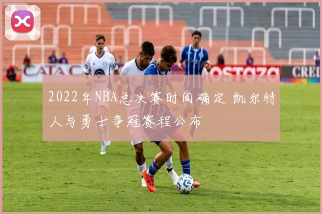 2022年NBA总决赛时间确定 凯尔特人与勇士争冠赛程公布