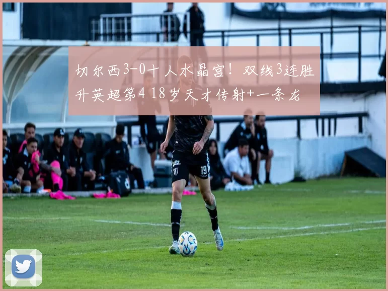 切尔西3-0十人水晶宫!双线3连胜升英超第4 18岁天才传射+一条龙
