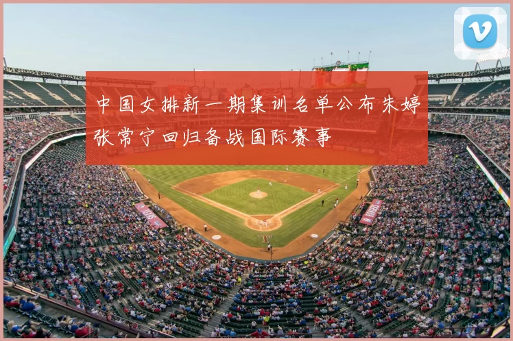 中国女排新一期集训名单公布朱婷张常宁回归备战国际赛事