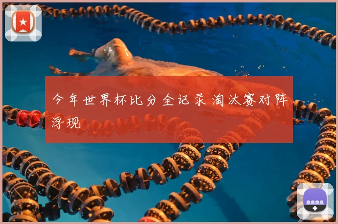 今年世界杯比分全记录 淘汰赛对阵浮现