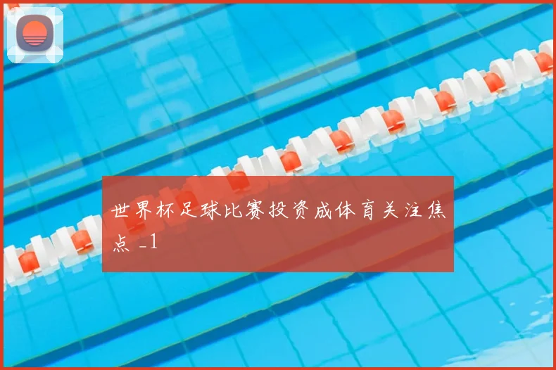 世界杯足球比赛投资成体育关注焦点 _1