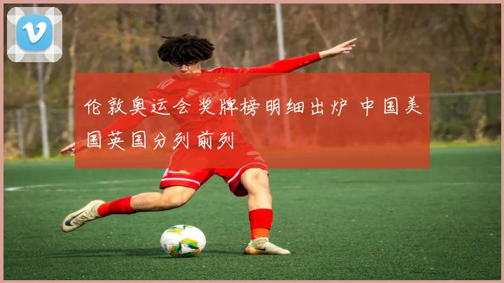 伦敦奥运会奖牌榜明细出炉 中国美国英国分列前列