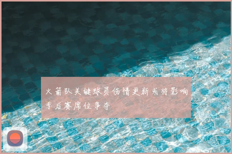 火箭队关键球员伤情更新或将影响季后赛席位争夺
