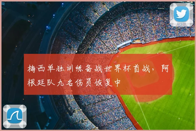 梅西单独训练备战世界杯首战,阿根廷队九名伤员恢复中