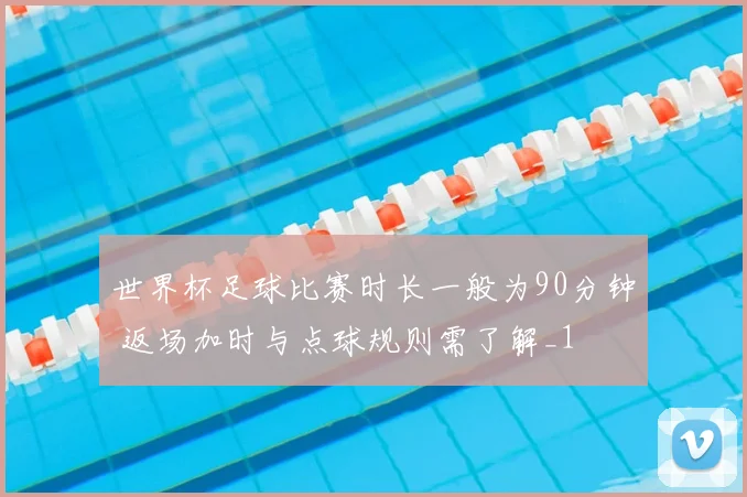 世界杯足球比赛时长一般为90分钟 返场加时与点球规则需了解_1