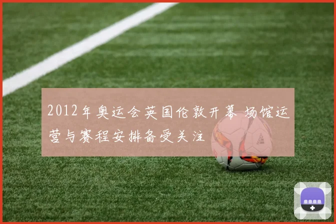 2012年奥运会英国伦敦开幕 场馆运营与赛程安排备受关注