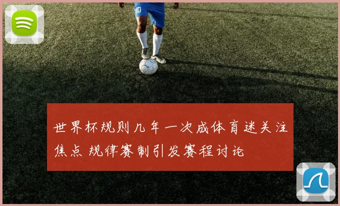 世界杯规则几年一次成体育迷关注焦点 规律赛制引发赛程讨论
