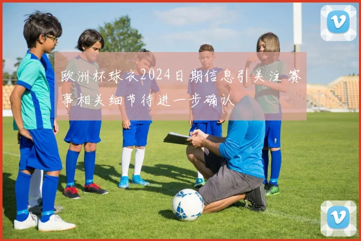 欧洲杯球衣2024日期信息引关注 赛事相关细节待进一步确认