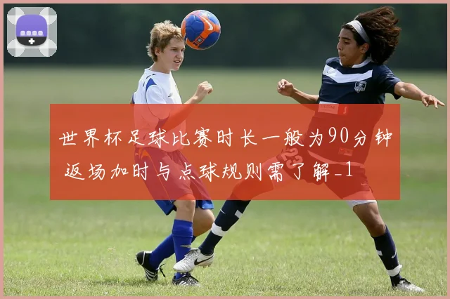 世界杯足球比赛时长一般为90分钟 返场加时与点球规则需了解_1