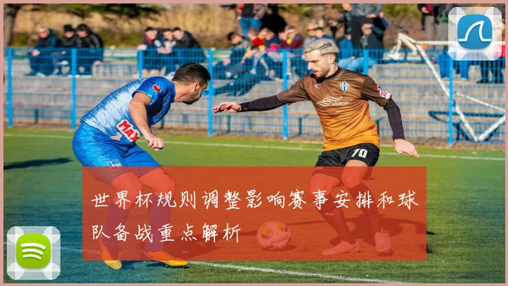 世界杯规则调整影响赛事安排和球队备战重点解析