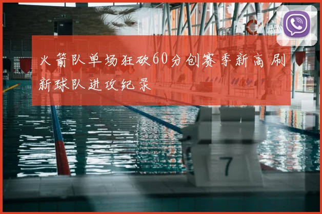 火箭队单场狂砍60分创赛季新高 刷新球队进攻纪录