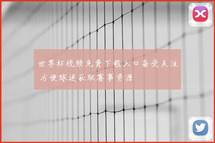 世界杯视频免费下载入口备受关注 方便球迷获取赛事资源