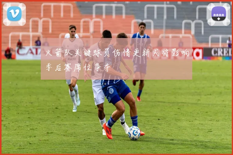 火箭队关键球员伤情更新或将影响季后赛席位争夺