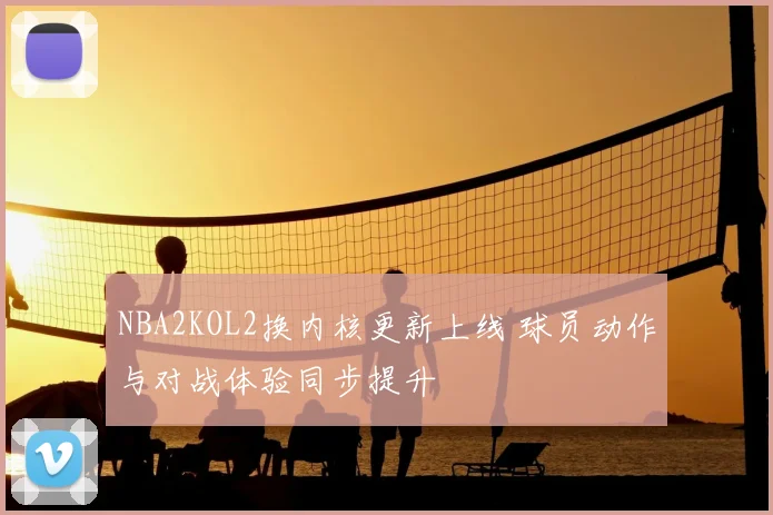 NBA2KOL2换内核更新上线 球员动作与对战体验同步提升