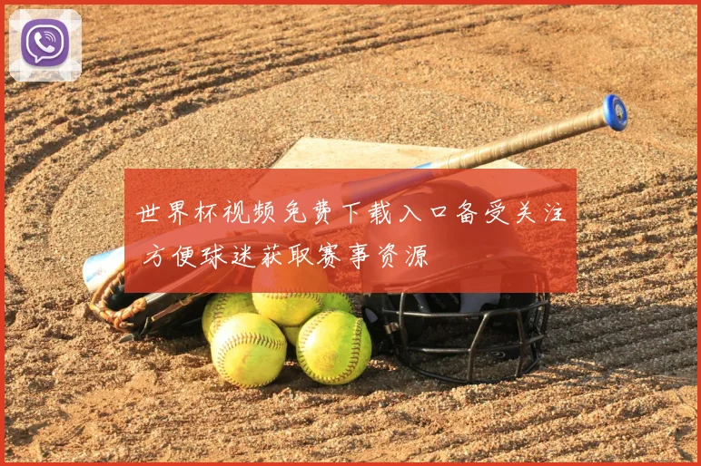 世界杯视频免费下载入口备受关注 方便球迷获取赛事资源
