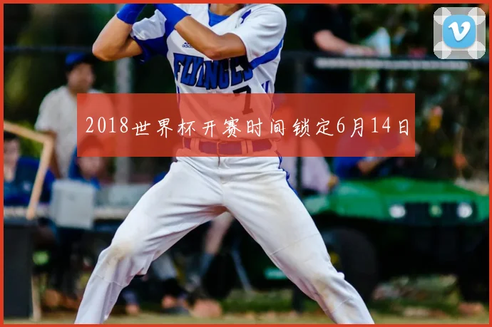 2018世界杯开赛时间锁定6月14日