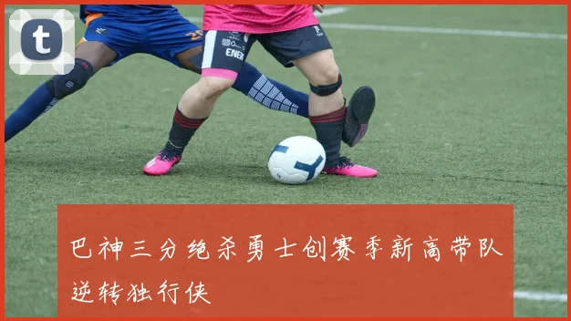 巴神三分绝杀勇士创赛季新高带队逆转独行侠