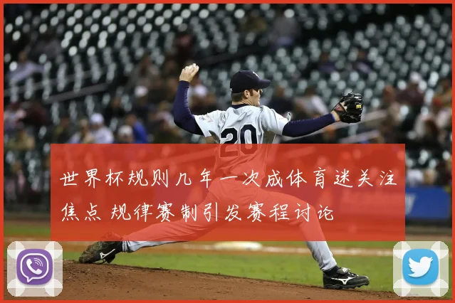 世界杯规则几年一次成体育迷关注焦点 规律赛制引发赛程讨论