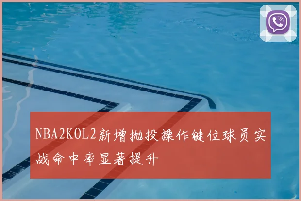 NBA2KOL2新增抛投操作键位球员实战命中率显著提升