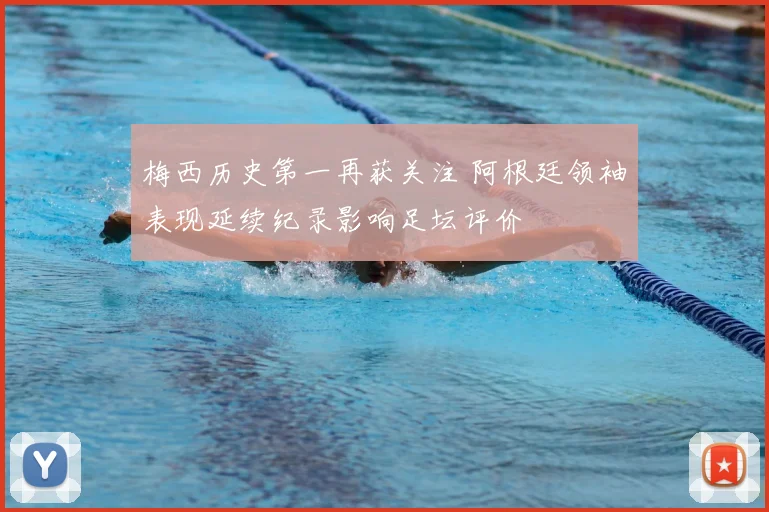 梅西历史第一再获关注 阿根廷领袖表现延续纪录影响足坛评价