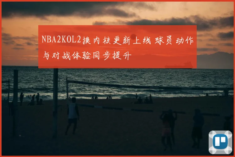 NBA2KOL2换内核更新上线 球员动作与对战体验同步提升