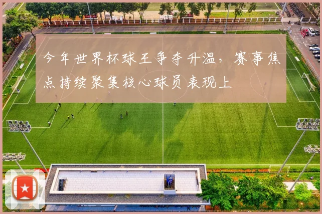 今年世界杯球王争夺升温，赛事焦点持续聚集核心球员表现上