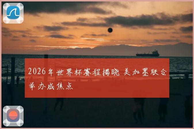 2026年世界杯赛程揭晓 美加墨联合举办成焦点